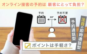 オンライン接客の予約は、顧客にとって負担？<br> ポイントは手軽さ？