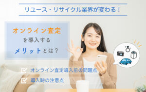 リユース・リサイクル業界が変わる！<br>オンライン査定導入のメリットは？